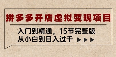 拼多多开店虚拟变现项目：入门到精通，从小白到日入过千（15节完整版）