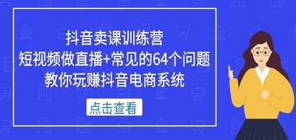 抖音卖课训练营，短视频做直播+常见的64个问题 教你玩赚抖音电商系统