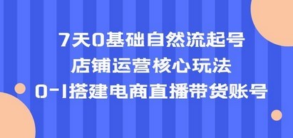 7天0基础自然流起号，店铺运营核心玩法，0-1搭建电商直播带货账号