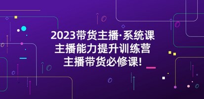 2023带货主播·系统课，主播能力提升训练营，主播带货必修课!