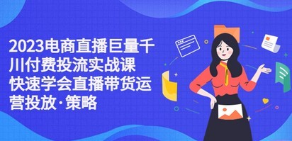 2023电商直播巨量千川付费投流实战课，快速学会直播带货运营投放·策略