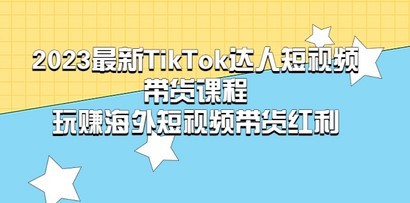 2023最新TikTok·达人短视频带货课程，玩赚海外短视频带货·红利