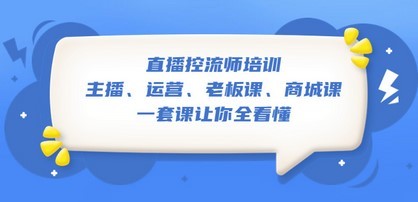 直播·控流师培训：主播、运营、老板课、商城课，一套课让你全看懂