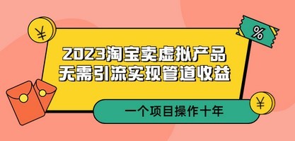 2023淘宝卖虚拟产品，无需引流实现管道收益  一个项目能操作十年