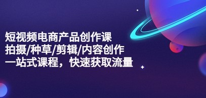短视频电商产品创作课，拍摄/种草/剪辑/内容创作/一站式课程 快速获取流量