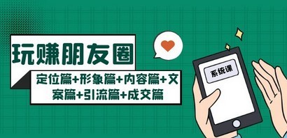 玩赚朋友圈系统课：定位篇+形象篇+内容篇+文案篇+引流篇+成交篇