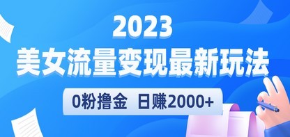 2023美女流量变现最新玩法，0粉撸金，日赚2000+，实测日引流300+