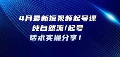 4月最新短视频起号课：纯自然流/起号，话术实操分享！