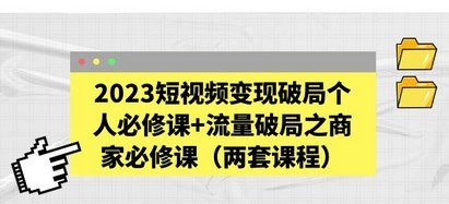 2023短视频变现破局个人必修课+流量破局之商家必修课（两套课程）