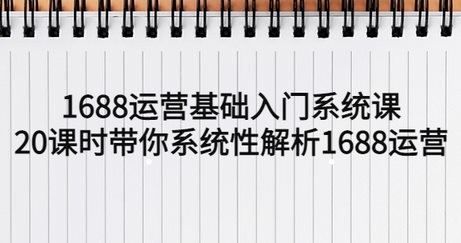 1688运营基础入门系统课，20课时带你系统性解析1688运营
