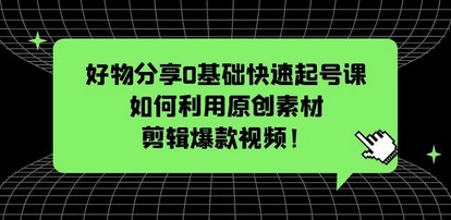 好物分享0基础快速起号课：如何利用原创素材剪辑爆款视频！