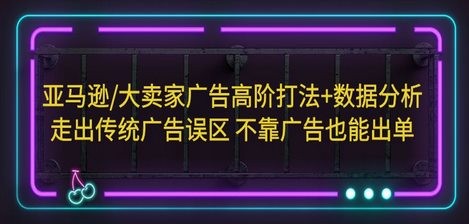 亚马逊/大卖家广告高阶打法+数据分析，走出传统广告误区 不靠广告也能出单