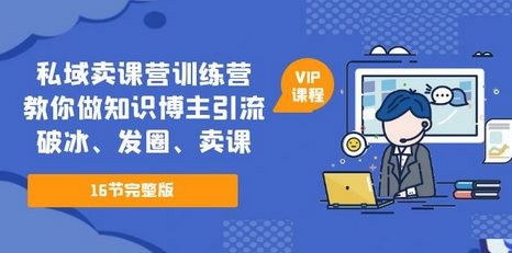 私域卖课营训练营：教你做知识博主引流、破冰、发圈、卖课（16节课完整版）_