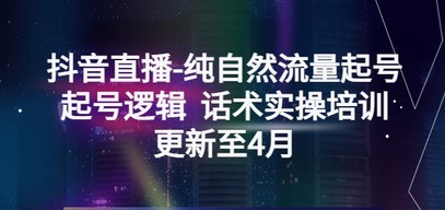 抖音直播-纯自然流量起号，起号逻辑  话术实操培训（更新至4月）