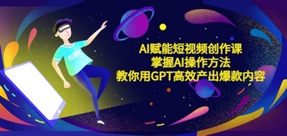 AI赋能短视频创作课，掌握AI操作方法，教你用AI高效产出爆款内容