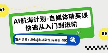 AI航海计划-自媒体精英课 入门到进阶 首创调教心流法|实战案例|内容自动化