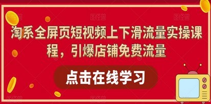 淘系-全屏页短视频上下滑流量实操课程，引爆店铺免费流量（87节视频课）
