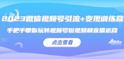 2023微信视频号引流+变现训练营：手把手带你玩转视频号短视频和直播运营!