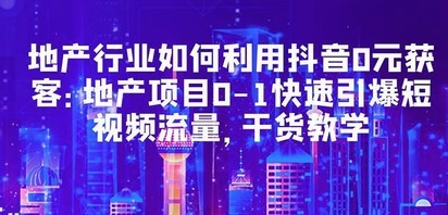 地产行业如何利用抖音0元获客：地产项目0-1快速引爆短视频流量，干货教学