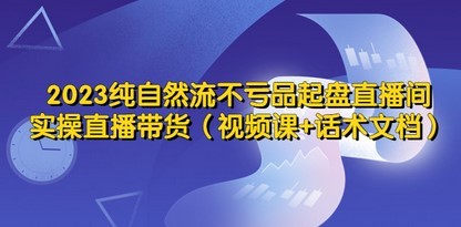 2023纯自然流不亏品起盘直播间，实操直播带货（视频课+话术文档）