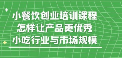 小餐饮创业培训课程，怎样让产品更优秀，小吃行业与市场规模