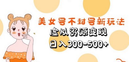美人号不封号新玩法，虚拟资源变现，日入300-500+